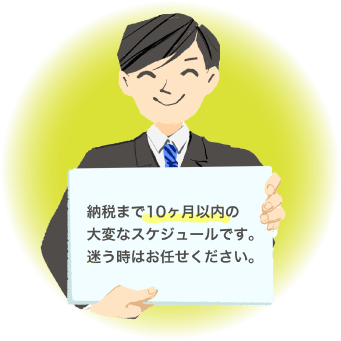 納税まで10ヶ月以内の大変なスケジュールです。迷うときはお任せください。